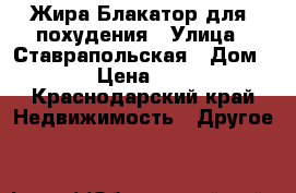 Жира Блакатор,для  похудения › Улица ­ Ставрапольская › Дом ­ 80 › Цена ­ 1 000 - Краснодарский край Недвижимость » Другое   